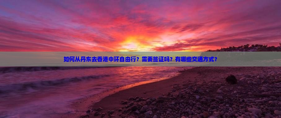 如何从丹东去香港中环自由行？需要签证吗？有哪些交通方式？