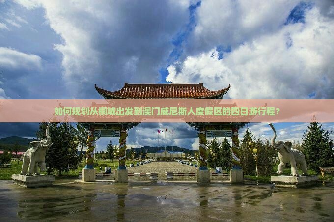 如何规划从桐城出发到澳门威尼斯人度假区的四日游行程？