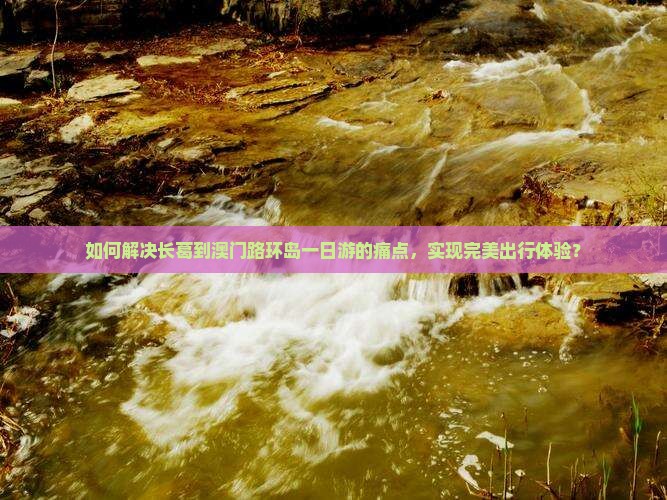 如何解决长葛到澳门路环岛一日游的痛点，实现完美出行体验？