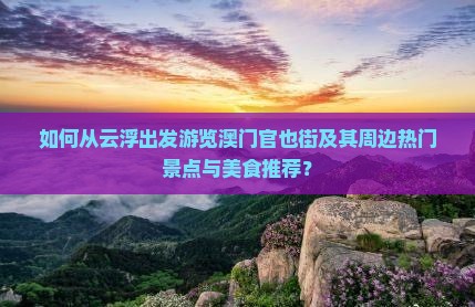 如何从云浮出发游览澳门官也街及其周边热门景点与美食推荐？
