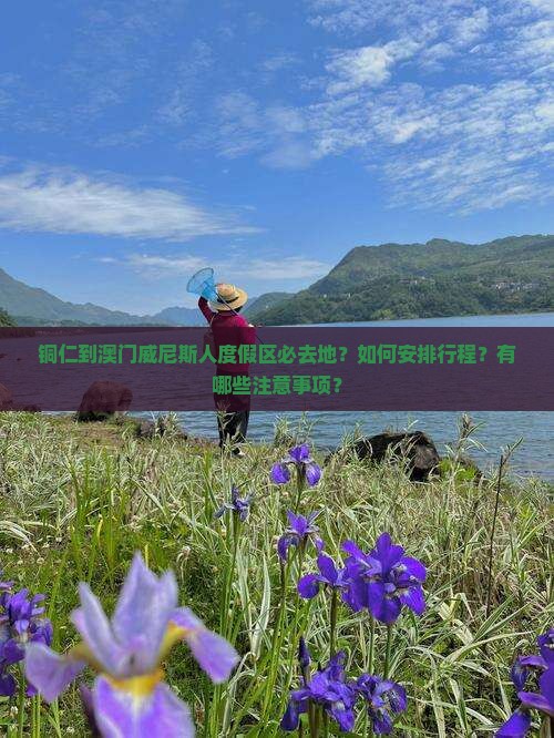 铜仁到澳门威尼斯人度假区必去地？如何安排行程？有哪些注意事项？