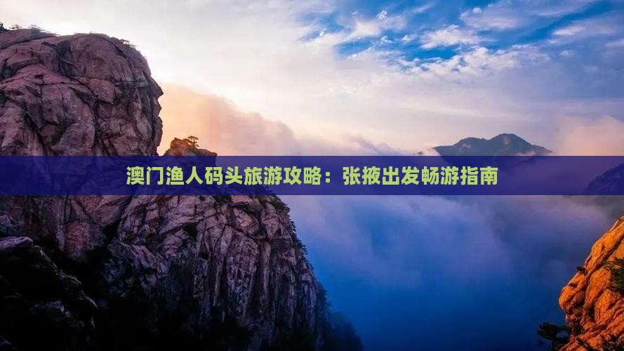 澳门渔人码头旅游攻略：张掖出发畅游指南
