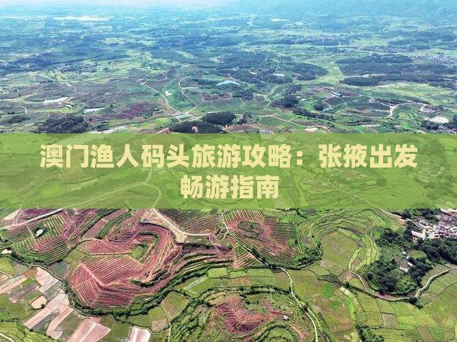 澳门渔人码头旅游攻略：张掖出发畅游指南
