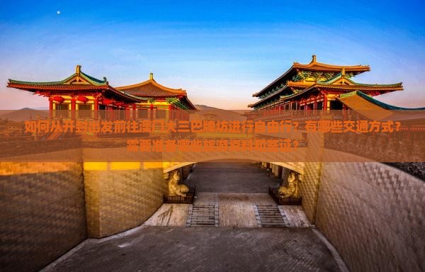 如何从开封出发前往澳门大三巴牌坊进行自由行？有哪些交通方式？需要准备哪些旅游资料和签证？