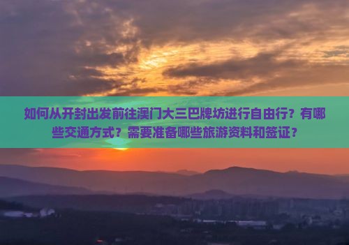 如何从开封出发前往澳门大三巴牌坊进行自由行？有哪些交通方式？需要准备哪些旅游资料和签证？