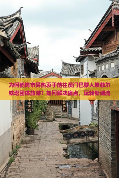 为何鹤岗市民热衷于前往澳门巴黎人埃菲尔铁塔团体旅游？如何解决痛点，玩转新潮流热词之旅？