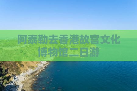 阿泰勒去香港故宫文化博物馆二日游