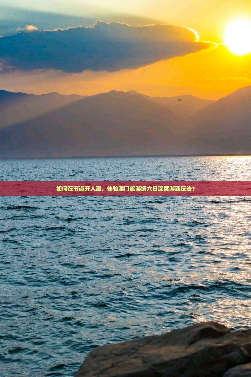 如何在节避开人潮，体验澳门旅游塔六日深度游新玩法？