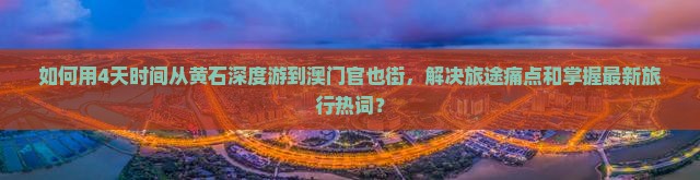 如何用4天时间从黄石深度游到澳门官也街，解决旅途痛点和掌握最新旅行热词？
