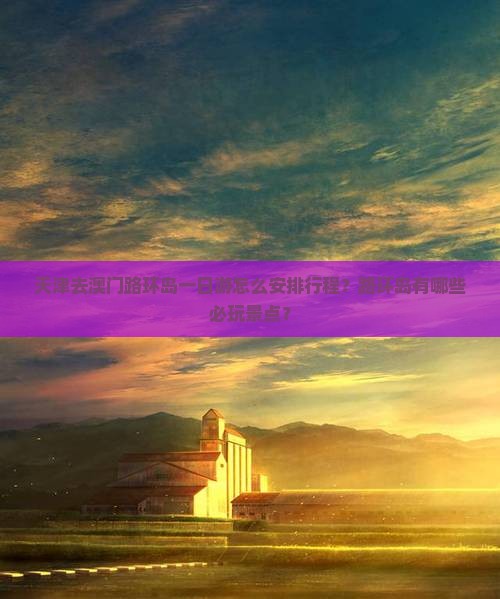 天津去澳门路环岛一日游怎么安排行程？路环岛有哪些必玩景点？