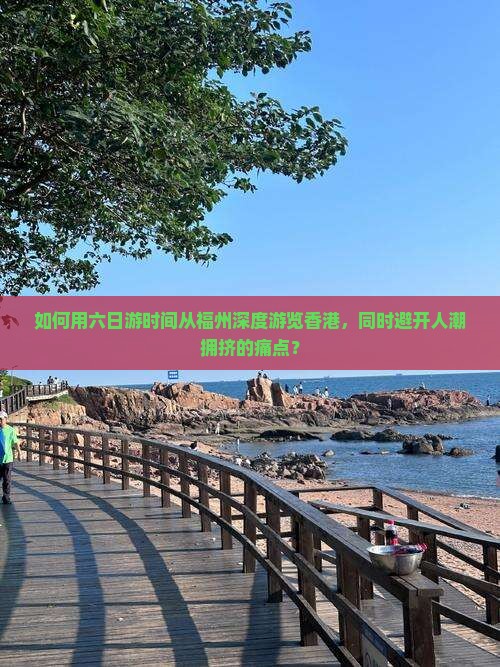 如何用六日游时间从福州深度游览香港，同时避开人潮拥挤的痛点？