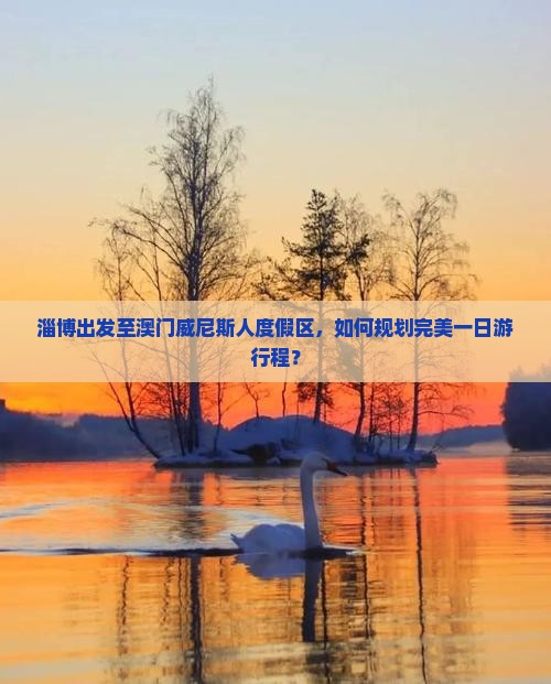 淄博出发至澳门威尼斯人度假区，如何规划完美一日游行程？