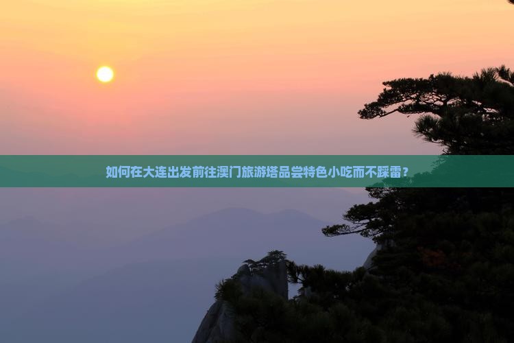 如何在大连出发前往澳门旅游塔品尝特色小吃而不踩雷？