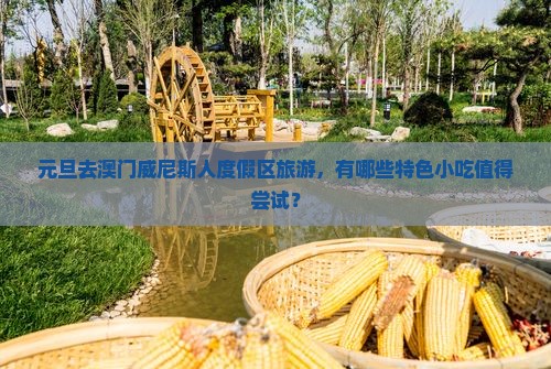 元旦去澳门威尼斯人度假区旅游，有哪些特色小吃值得尝试？