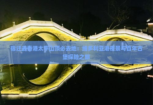 宿迁去香港太平山顶必去地：维多利亚港夜景与百年古堡探险之旅