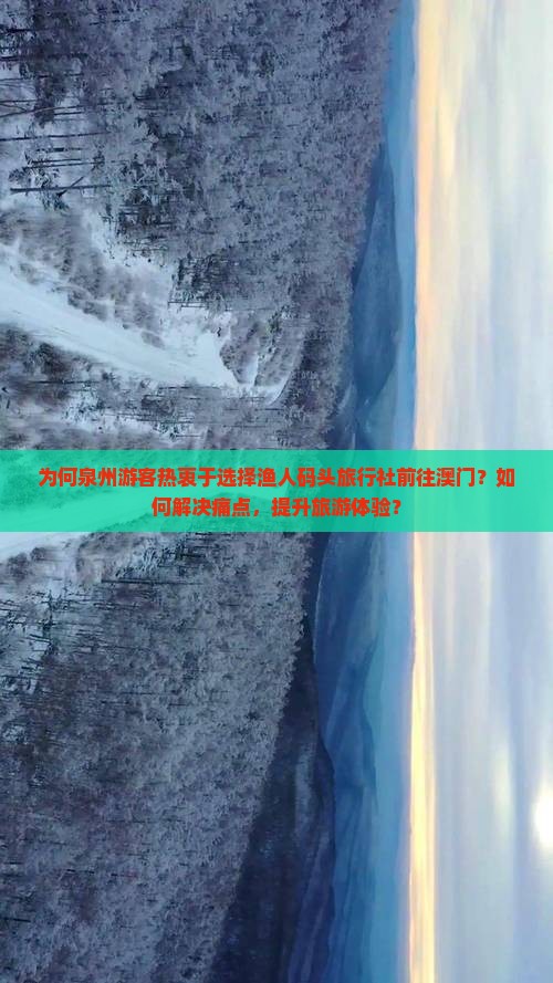 为何泉州游客热衷于选择渔人码头旅行社前往澳门？如何解决痛点，提升旅游体验？