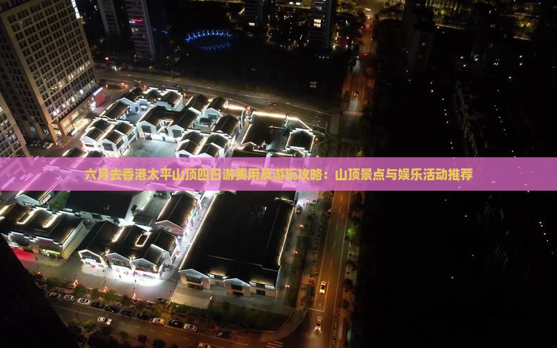 六月去香港太平山顶四日游费用及游玩攻略：山顶景点与娱乐活动推荐