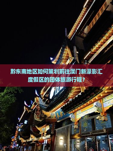 黔东南地区如何策划前往澳门新濠影汇度假区的团体旅游行程？