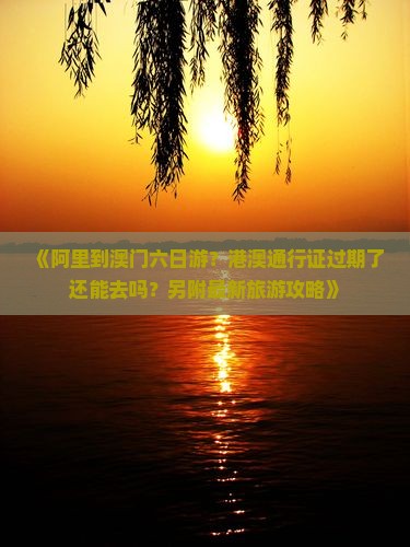 《阿里到澳门六日游？港澳通行证过期了还能去吗？另附最新旅游攻略》
