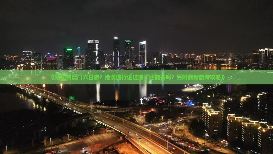 《阿里到澳门六日游？港澳通行证过期了还能去吗？另附最新旅游攻略》