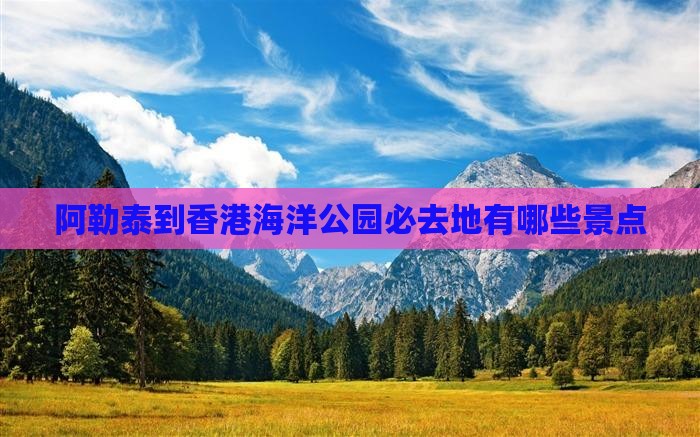 阿勒泰到香港海洋公园必去地有哪些景点