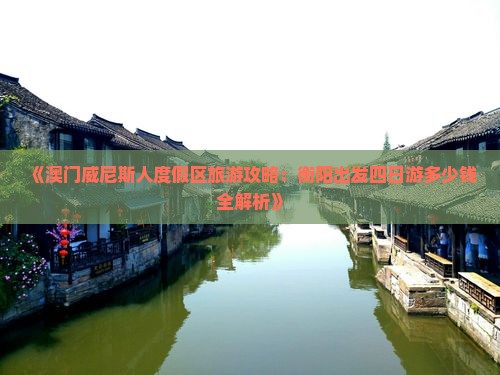 《澳门威尼斯人度假区旅游攻略：衡阳出发四日游多少钱全解析》