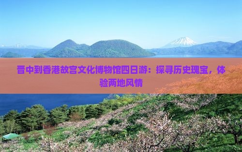 晋中到香港故宫文化博物馆四日游：探寻历史瑰宝，体验两地风情