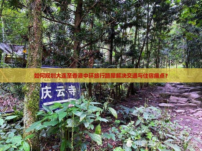 如何规划大连至香港中环旅行路犀解决交通与住宿痛点？