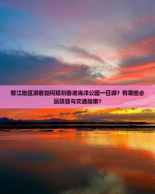 怒江地区游客如何规划香港海洋公园一日游？有哪些必玩项目与交通指南？