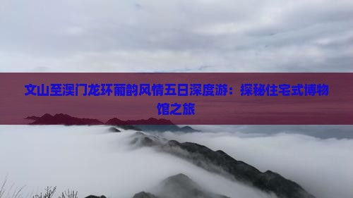 文山至澳门龙环葡韵风情五日深度游：探秘住宅式博物馆之旅