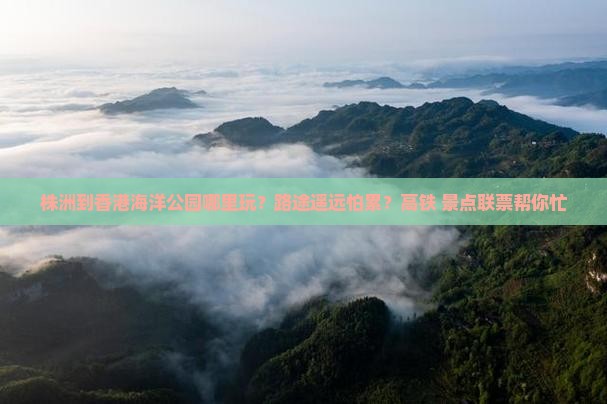 株洲到香港海洋公园哪里玩？路途遥远怕累？高铁+景点联票帮你忙