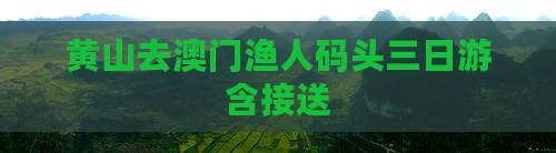 黄山去澳门渔人码头三日游含接送