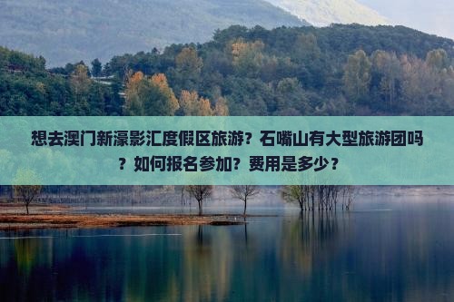 想去澳门新濠影汇度假区旅游？石嘴山有大型旅游团吗？如何报名参加？费用是多少？