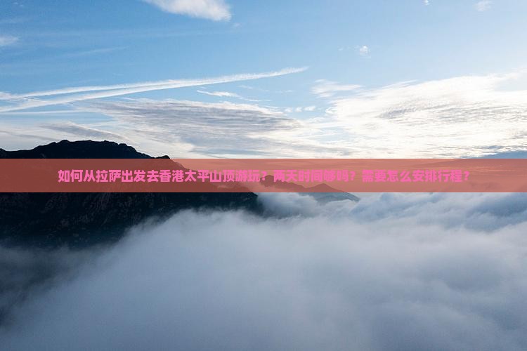 如何从拉萨出发去香港太平山顶游玩？两天时间够吗？需要怎么安排行程？