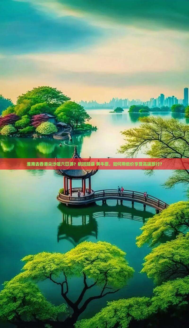 淮南去香港尖沙咀六日游？航班延误+黄牛票，如何用低价享受高端旅行？