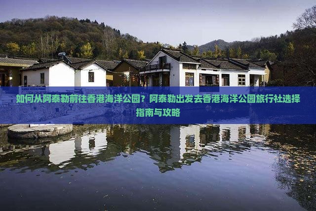 如何从阿泰勒前往香港海洋公园?阿泰勒出发去香港海洋公园旅行社选择指南与攻略 如何从阿泰勒前往香港海洋公园?阿泰勒出发去香港海洋公园旅行社选择指南与攻略