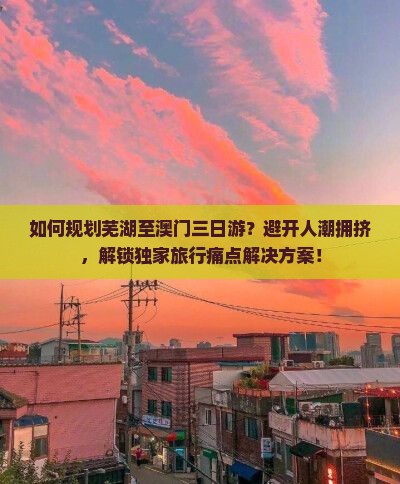如何规划芜湖至澳门三日游？避开人潮拥挤，解锁独家旅行痛点解决方案！