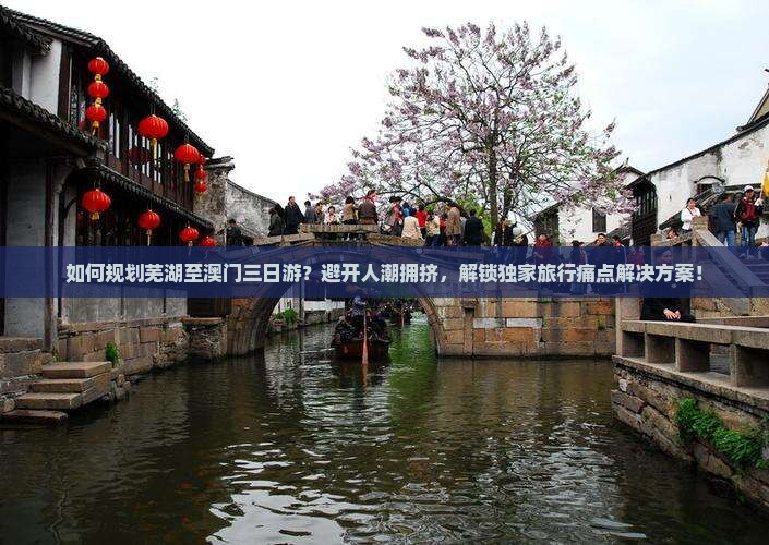 如何规划芜湖至澳门三日游？避开人潮拥挤，解锁独家旅行痛点解决方案！