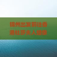 锦州出发前往香港杜莎夫人蜡像馆的自由行攻略及门票预订流程是怎样的？