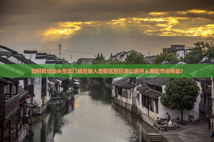 如何规划汕头至澳门威尼斯人度假区四日游以避开人潮和节省预算？