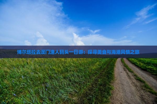 博尔塔拉去澳门渔人码头一日游：探寻美食与海港风情之旅