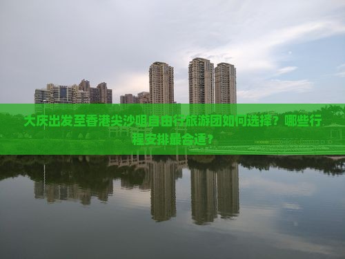 大庆出发至香港尖沙咀自由行旅游团如何选择？哪些行程安排最合适？