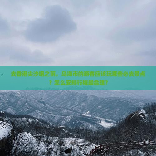 去香港尖沙咀之前，乌海市的游客应该玩哪些必去景点？怎么安排行程最合理？