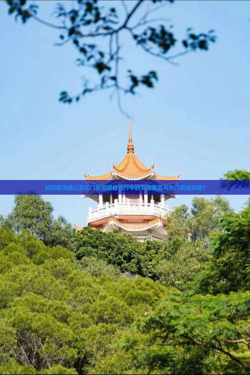 如何解决通辽至澳门旅游塔自由行中的交通难题与热门景点攻略？
