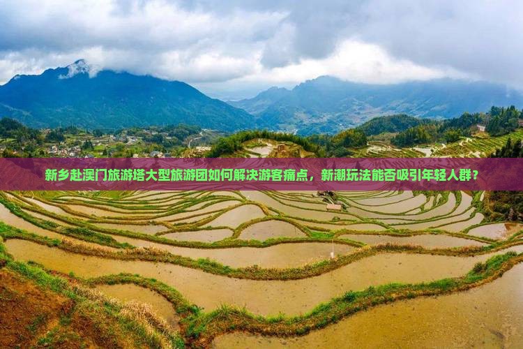 新乡赴澳门旅游塔大型旅游团如何解决游客痛点，新潮玩法能否吸引年轻人群？