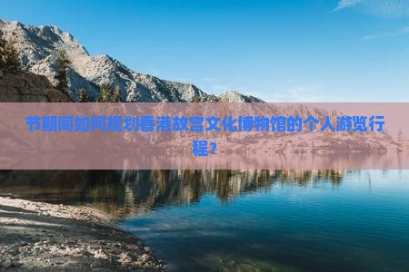 节期间如何规划香港故宫文化博物馆的个人游览行程？