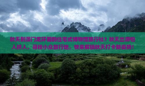 秋天到澳门龙环葡韵住宅式博物馆旅行社？秋天出游怕人挤人，寻找小众旅行地，快来解锁秋天打卡新姿势！