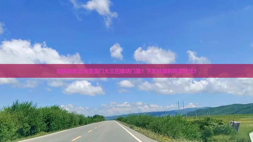 如何获取北海至澳门大三巴牌坊门票？下怎样顺利购票无忧？