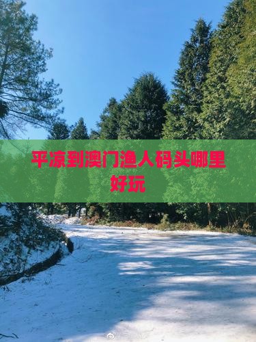平凉到澳门渔人码头哪里好玩