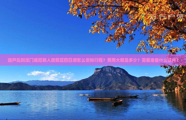葫芦岛到澳门威尼斯人度假区四日游怎么安排行程？费用大概是多少？需要准备什么证件？